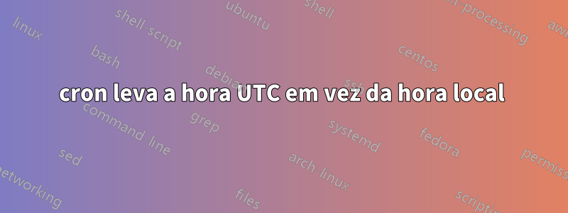 cron leva a hora UTC em vez da hora local