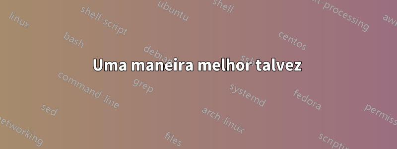 Uma maneira melhor talvez