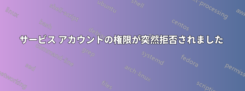 サービス アカウントの権限が突然拒否されました