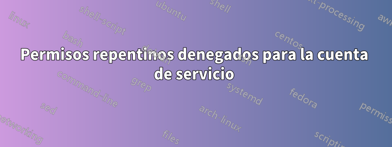 Permisos repentinos denegados para la cuenta de servicio