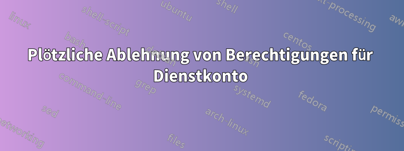 Plötzliche Ablehnung von Berechtigungen für Dienstkonto