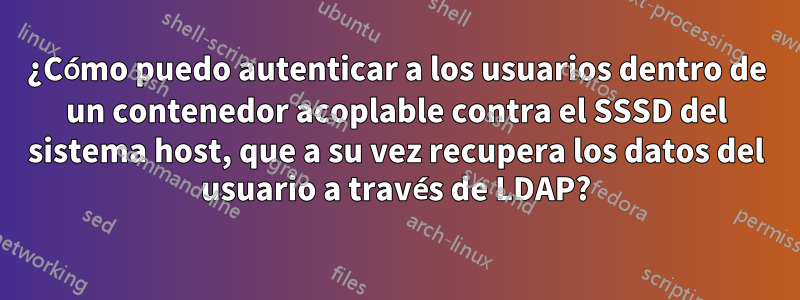 ¿Cómo puedo autenticar a los usuarios dentro de un contenedor acoplable contra el SSSD del sistema host, que a su vez recupera los datos del usuario a través de LDAP?