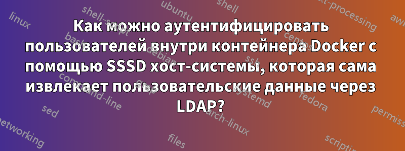 Как можно аутентифицировать пользователей внутри контейнера Docker с помощью SSSD хост-системы, которая сама извлекает пользовательские данные через LDAP?