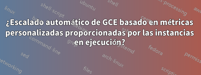 ¿Escalado automático de GCE basado en métricas personalizadas proporcionadas por las instancias en ejecución?