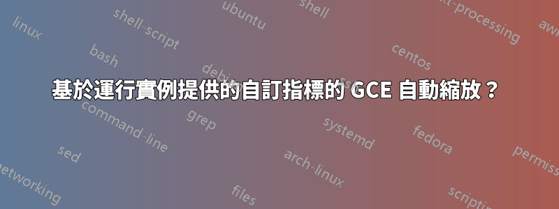 基於運行實例提供的自訂指標的 GCE 自動縮放？