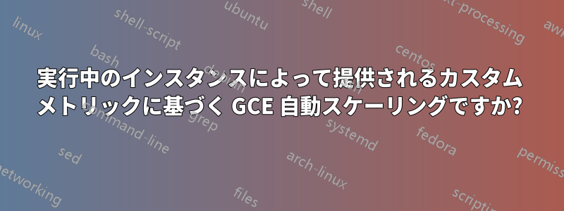 実行中のインスタンスによって提供されるカスタム メトリックに基づく GCE 自動スケーリングですか?