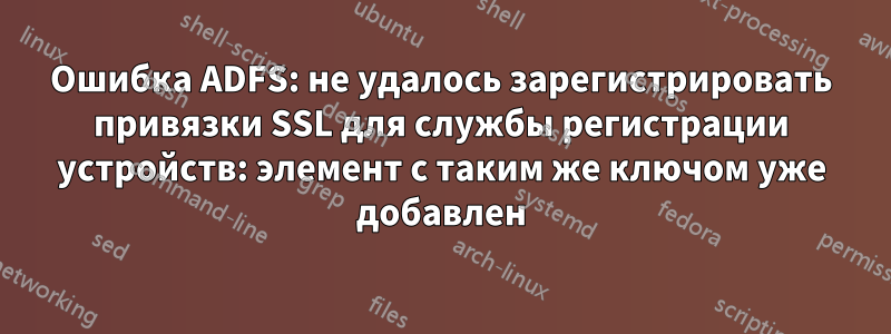 Ошибка ADFS: не удалось зарегистрировать привязки SSL для службы регистрации устройств: элемент с таким же ключом уже добавлен