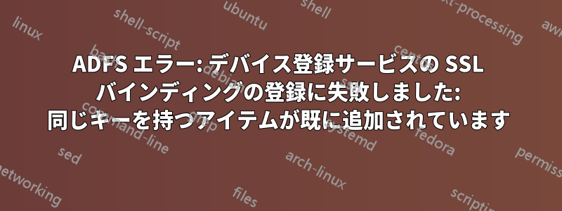 ADFS エラー: デバイス登録サービスの SSL バインディングの登録に失敗しました: 同じキーを持つアイテムが既に追加されています