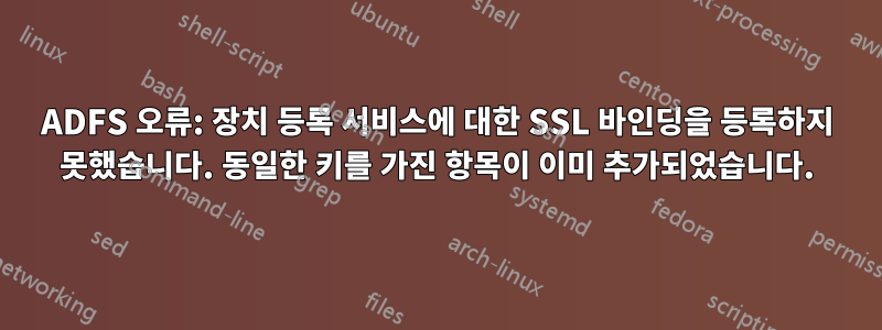 ADFS 오류: 장치 등록 서비스에 대한 SSL 바인딩을 등록하지 못했습니다. 동일한 키를 가진 항목이 이미 추가되었습니다.