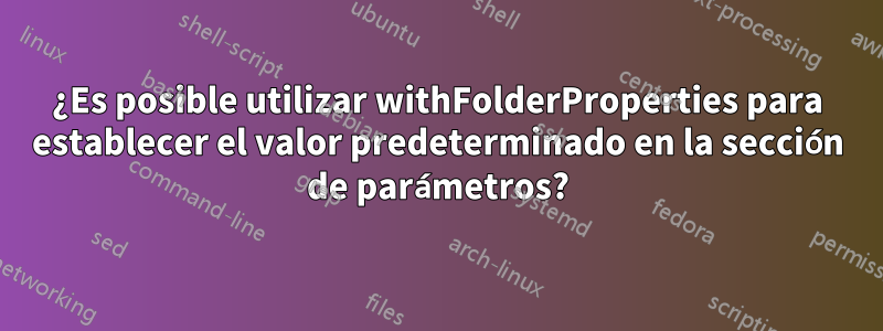 ¿Es posible utilizar withFolderProperties para establecer el valor predeterminado en la sección de parámetros?