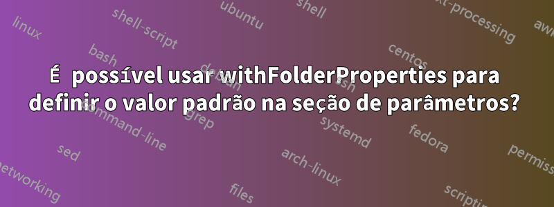 É possível usar withFolderProperties para definir o valor padrão na seção de parâmetros?