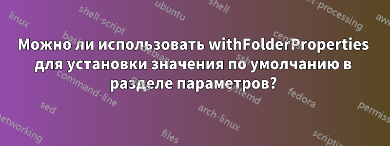 Можно ли использовать withFolderProperties для установки значения по умолчанию в разделе параметров?