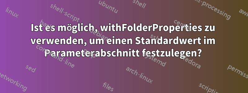 Ist es möglich, withFolderProperties zu verwenden, um einen Standardwert im Parameterabschnitt festzulegen?