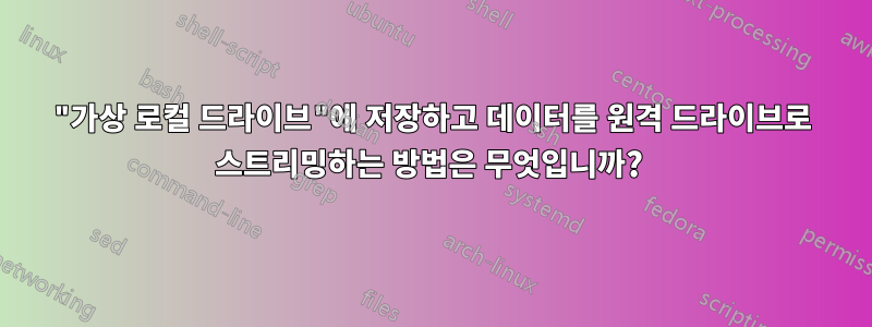 "가상 로컬 드라이브"에 저장하고 데이터를 원격 드라이브로 스트리밍하는 방법은 무엇입니까? 