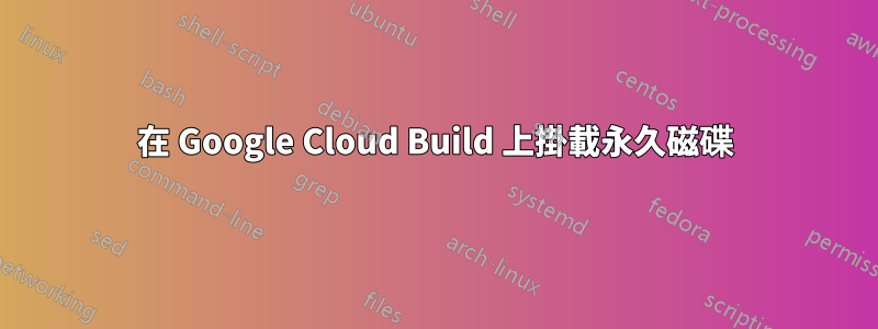 在 Google Cloud Build 上掛載永久磁碟