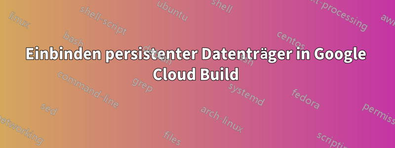 Einbinden persistenter Datenträger in Google Cloud Build