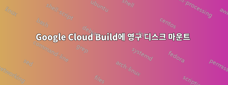 Google Cloud Build에 영구 디스크 마운트