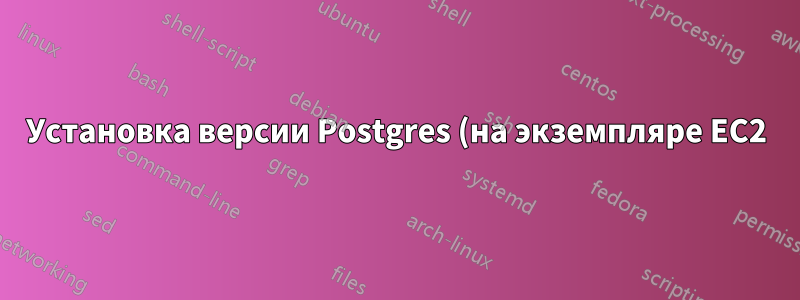 Установка версии Postgres (на экземпляре EC2), которая не указана в пакетах Yum