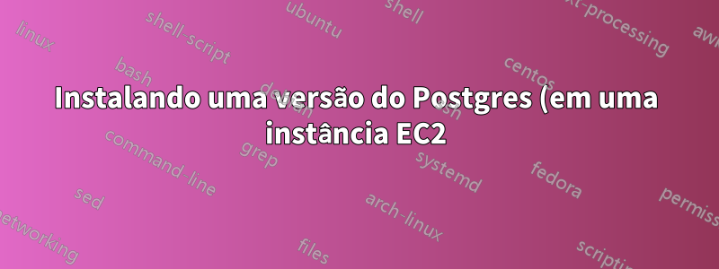 Instalando uma versão do Postgres (em uma instância EC2) que não está listada nos pacotes Yum