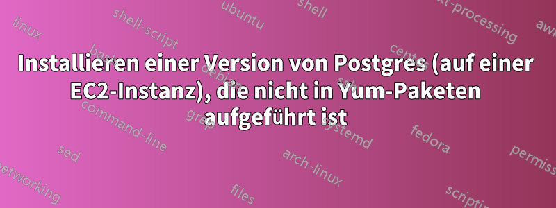 Installieren einer Version von Postgres (auf einer EC2-Instanz), die nicht in Yum-Paketen aufgeführt ist