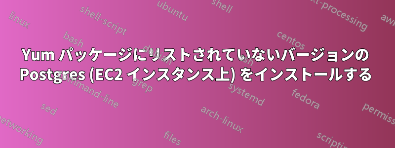 Yum パッケージにリストされていないバージョンの Postgres (EC2 インスタンス上) をインストールする