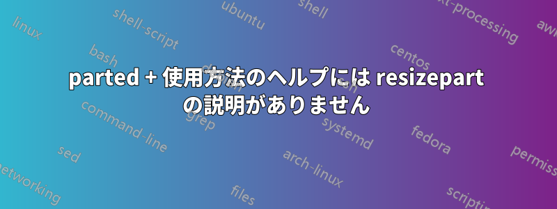 parted + 使用方法のヘルプには resizepart の説明がありません