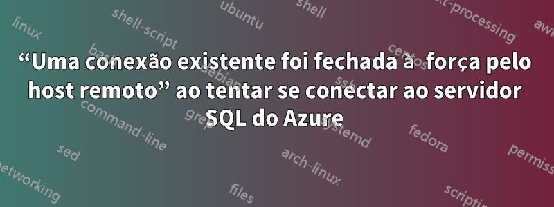 “Uma conexão existente foi fechada à força pelo host remoto” ao tentar se conectar ao servidor SQL do Azure