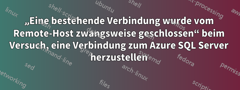 „Eine bestehende Verbindung wurde vom Remote-Host zwangsweise geschlossen“ beim Versuch, eine Verbindung zum Azure SQL Server herzustellen