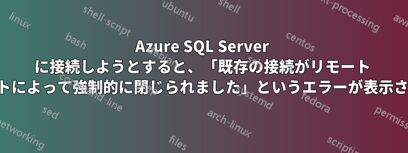 Azure SQL Server に接続しようとすると、「既存の接続がリモート ホストによって強制的に閉じられました」というエラーが表示される