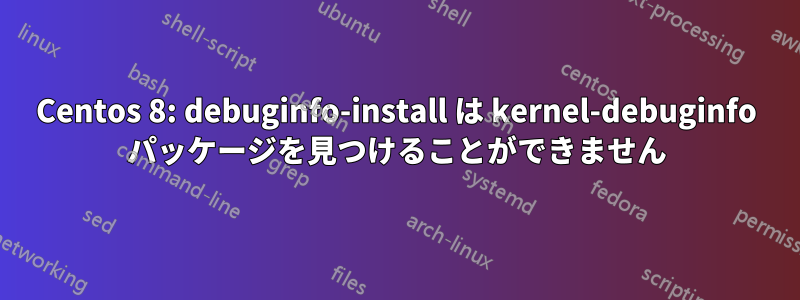 Centos 8: debuginfo-install は kernel-debuginfo パッケージを見つけることができません