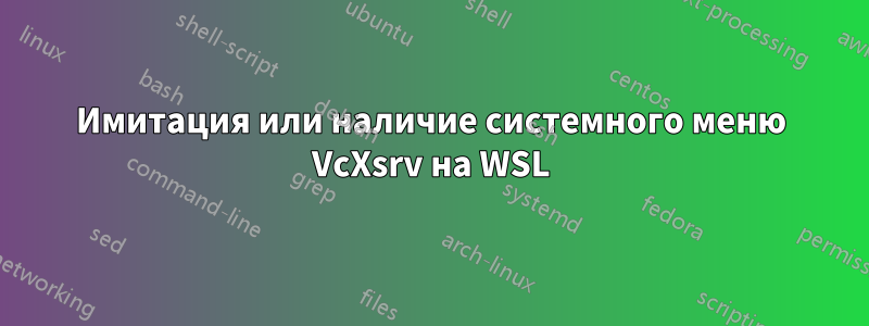 Имитация или наличие системного меню VcXsrv на WSL