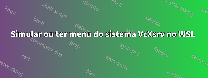 Simular ou ter menu do sistema VcXsrv no WSL