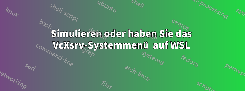 Simulieren oder haben Sie das VcXsrv-Systemmenü auf WSL