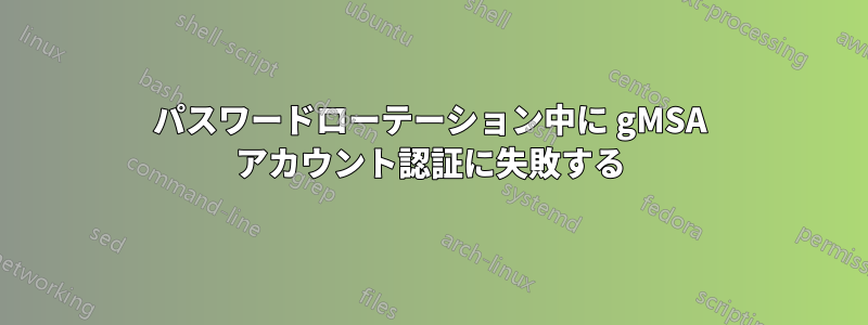 パスワードローテーション中に gMSA アカウント認証に失敗する