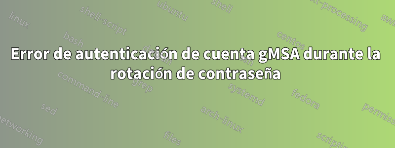 Error de autenticación de cuenta gMSA durante la rotación de contraseña