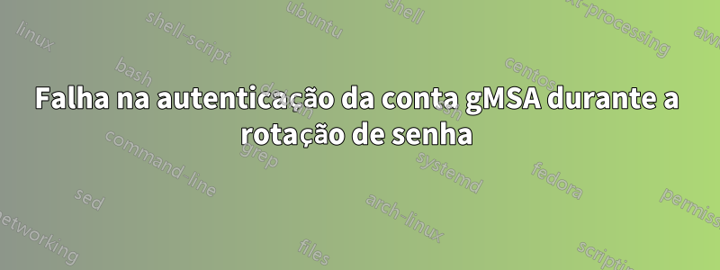 Falha na autenticação da conta gMSA durante a rotação de senha