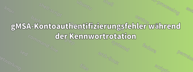 gMSA-Kontoauthentifizierungsfehler während der Kennwortrotation