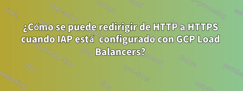 ¿Cómo se puede redirigir de HTTP a HTTPS cuando IAP está configurado con GCP Load Balancers?