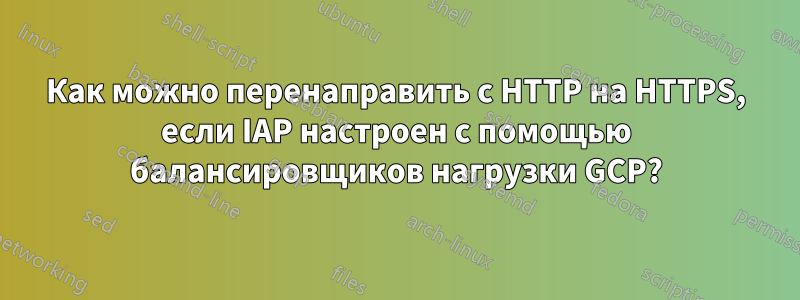 Как можно перенаправить с HTTP на HTTPS, если IAP настроен с помощью балансировщиков нагрузки GCP?