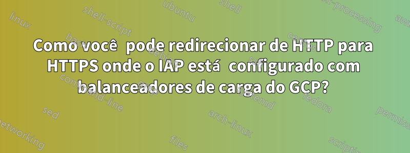 Como você pode redirecionar de HTTP para HTTPS onde o IAP está configurado com balanceadores de carga do GCP?