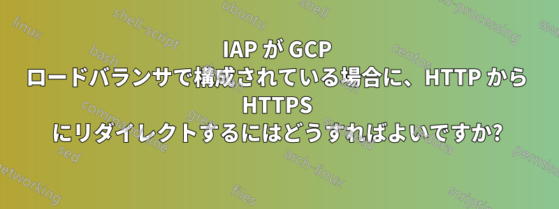 IAP が GCP ロードバランサで構成されている場合に、HTTP から HTTPS にリダイレクトするにはどうすればよいですか?