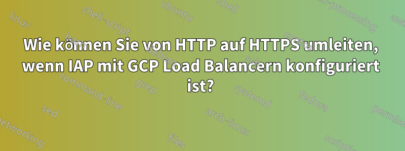 Wie können Sie von HTTP auf HTTPS umleiten, wenn IAP mit GCP Load Balancern konfiguriert ist?