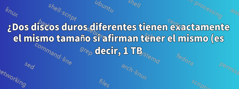 ¿Dos discos duros diferentes tienen exactamente el mismo tamaño si afirman tener el mismo (es decir, 1 TB)?