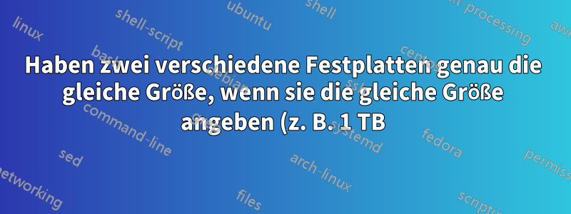 Haben zwei verschiedene Festplatten genau die gleiche Größe, wenn sie die gleiche Größe angeben (z. B. 1 TB)?