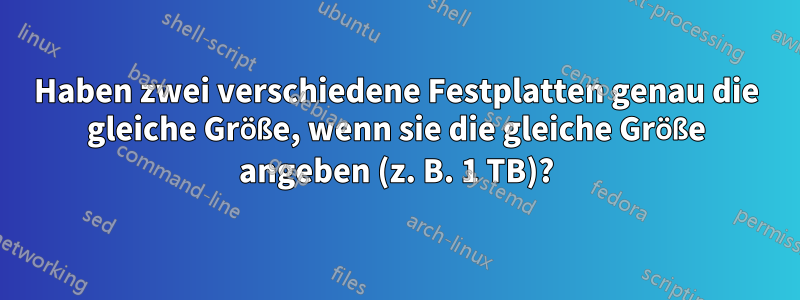 Haben zwei verschiedene Festplatten genau die gleiche Größe, wenn sie die gleiche Größe angeben (z. B. 1 TB)?