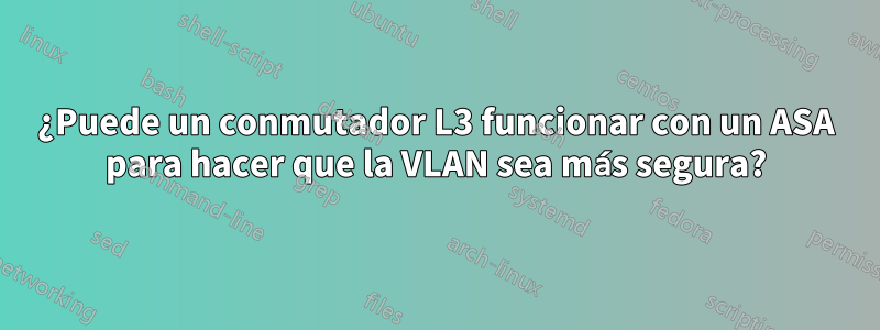 ¿Puede un conmutador L3 funcionar con un ASA para hacer que la VLAN sea más segura?