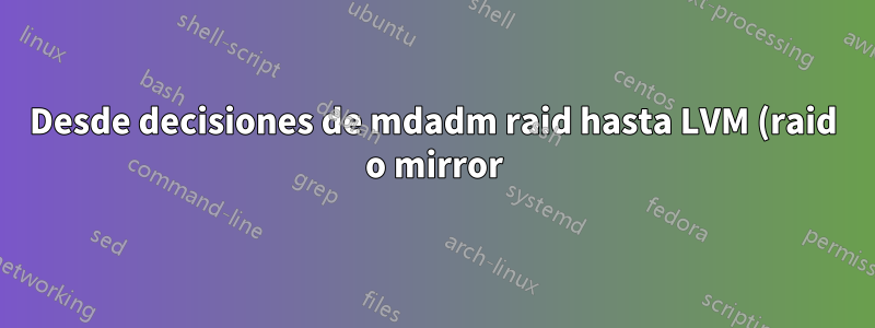 Desde decisiones de mdadm raid hasta LVM (raid o mirror) y cómo monitorear