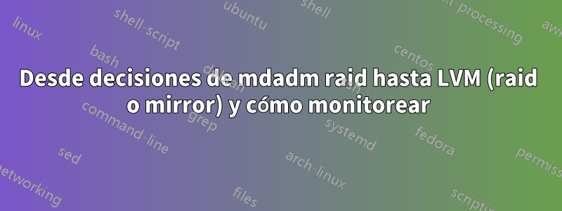 Desde decisiones de mdadm raid hasta LVM (raid o mirror) y cómo monitorear