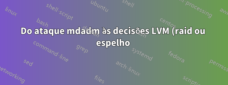 Do ataque mdadm às decisões LVM (raid ou espelho) e como monitorar