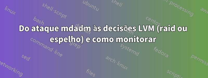 Do ataque mdadm às decisões LVM (raid ou espelho) e como monitorar